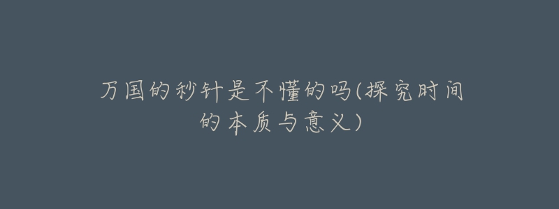 万国的秒针是不懂的吗(探究时间的本质与意义)-名表号 万国的秒针是不懂的吗(探究时间的本质与意义)