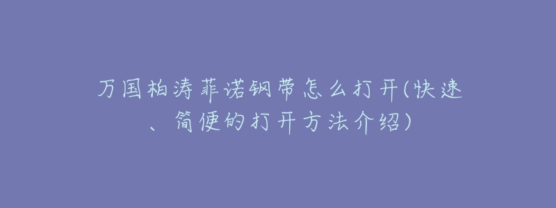 万国柏涛菲诺钢带怎么打开(快速、简便的打开方法介绍)-名表号 万国柏涛菲诺钢带怎么打开(快速、简便的打开方法介绍)