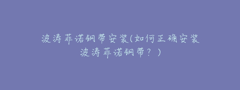 波涛菲诺钢带安装(如何正确安装波涛菲诺钢带?)-名表号 波涛菲诺钢带安装(如何正确安装波涛菲诺钢带?)