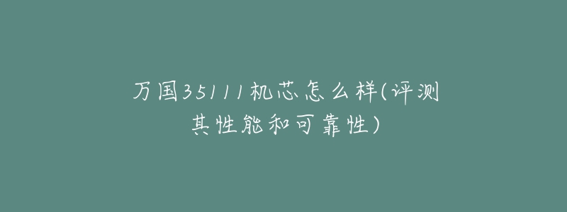 万国35111机芯怎么样(评测其性能和可靠性)-名表号 万国35111机芯怎么样(评测其性能和可靠性)