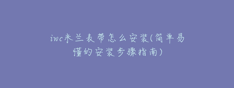 iwc米兰表带怎么安装(简单易懂的安装步骤指南)-名表号 iwc米兰表带怎么安装(简单易懂的安装步骤指南)