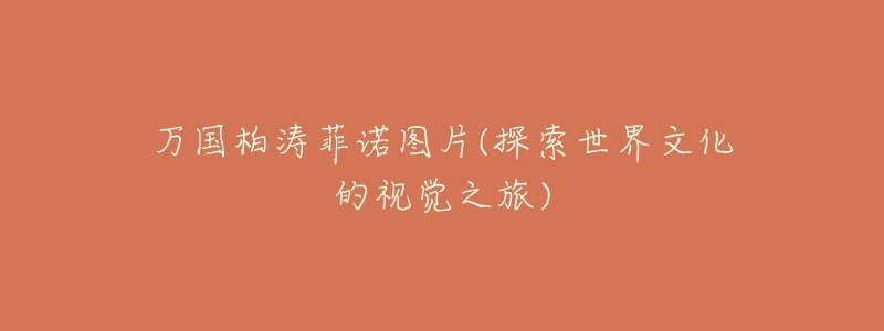 万国柏涛菲诺图片(探索世界文化的视觉之旅)-名表号 万国柏涛菲诺图片(探索世界文化的视觉之旅)