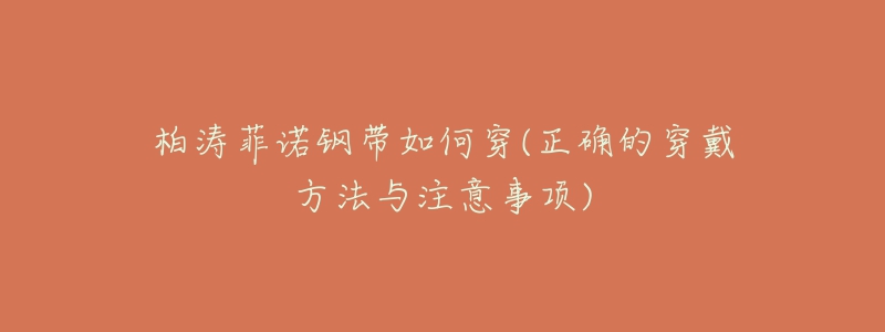 柏涛菲诺钢带如何穿(正确的穿戴方法与注意事项)-名表号 柏涛菲诺钢带如何穿(正确的穿戴方法与注意事项)
