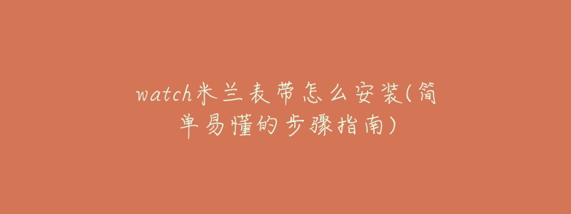 watch米兰表带怎么安装(简单易懂的步骤指南)-名表号 watch米兰表带怎么安装(简单易懂的步骤指南)