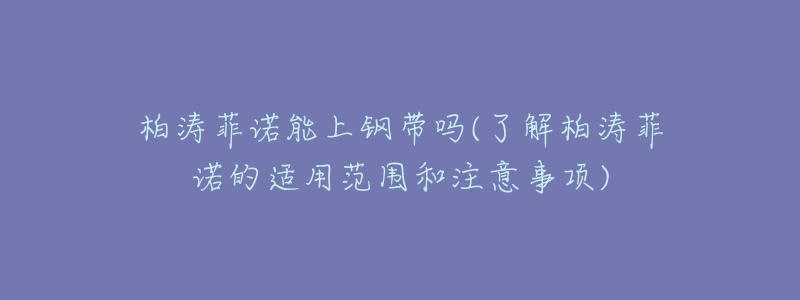 柏涛菲诺能上钢带吗(了解柏涛菲诺的适用范围和注意事项)-名表号 柏涛菲诺能上钢带吗(了解柏涛菲诺的适用范围和注意事项)