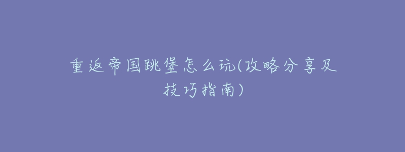 重返帝国跳堡怎么玩(攻略分享及技巧指南)-名表号 重返帝国跳堡怎么玩(攻略分享及技巧指南)