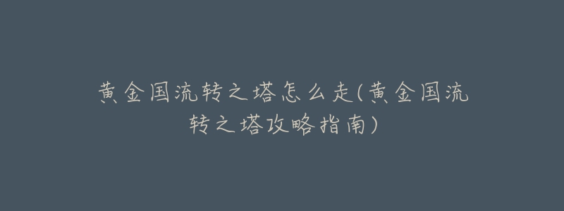黄金国流转之塔怎么走(黄金国流转之塔攻略指南)-名表号 黄金国流转之塔怎么走(黄金国流转之塔攻略指南)