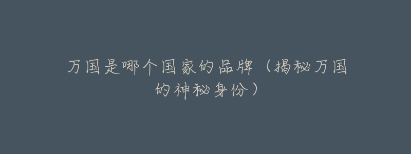 万国是哪个国家的品牌(揭秘万国的神秘身份)-名表号 万国是哪个国家的品牌(揭秘万国的神秘身份)