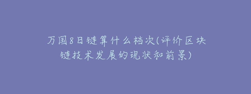 万国8日链算什么档次(评价区块链技术发展的现状和前景)-名表号 万国8日链算什么档次(评价区块链技术发展的现状和前景)