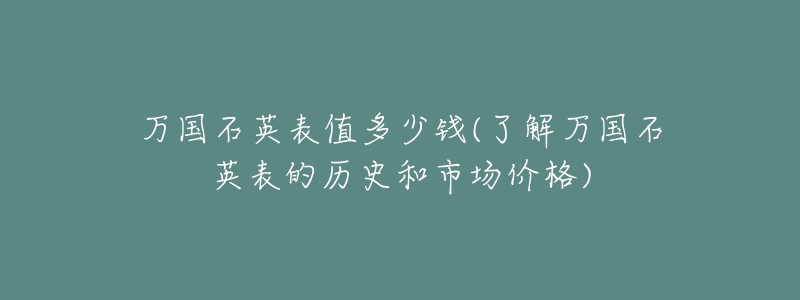 万国石英表值多少钱(了解万国石英表的历史和市场价格)-名表号 万国石英表值多少钱(了解万国石英表的历史和市场价格)