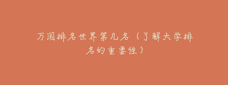 万国排名世界第几名(了解大学排名的重要性)-名表号 万国排名世界第几名(了解大学排名的重要性)