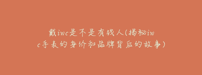 戴iwc是不是有钱人(揭秘iwc手表的身价和品牌背后的故事)-名表号 戴iwc是不是有钱人(揭秘iwc手表的身价和品牌背后的故事)