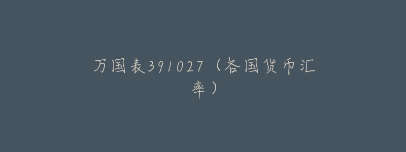 万国表391027(各国货币汇率)-名表号 万国表391027(各国货币汇率)