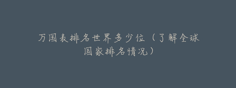 万国表排名世界多少位(了解全球国家排名情况)-名表号 万国表排名世界多少位(了解全球国家排名情况)