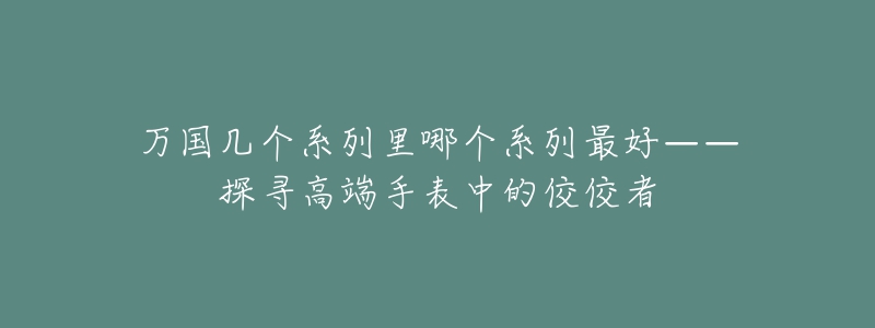 万国几个系列里哪个系列最好——探寻高端手表中的佼佼者-名表号 万国几个系列里哪个系列最好——探寻高端手表中的佼佼者