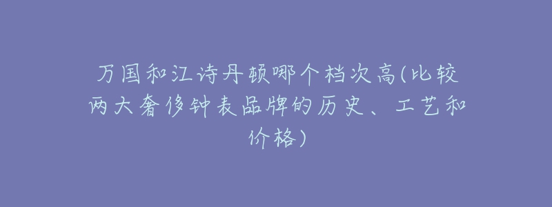 万国和江诗丹顿哪个档次高(比较两大奢侈钟表品牌的历史、工艺和价格)-名表号 万国和江诗丹顿哪个档次高(比较两大奢侈钟表品牌的历史、工艺和价格)