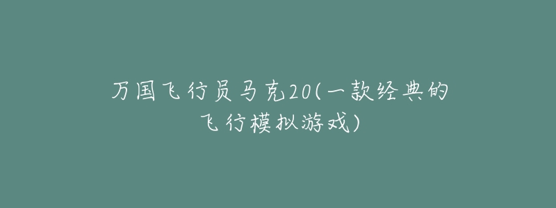 万国飞行员马克20(一款经典的飞行模拟游戏)-名表号 万国飞行员马克20(一款经典的飞行模拟游戏)