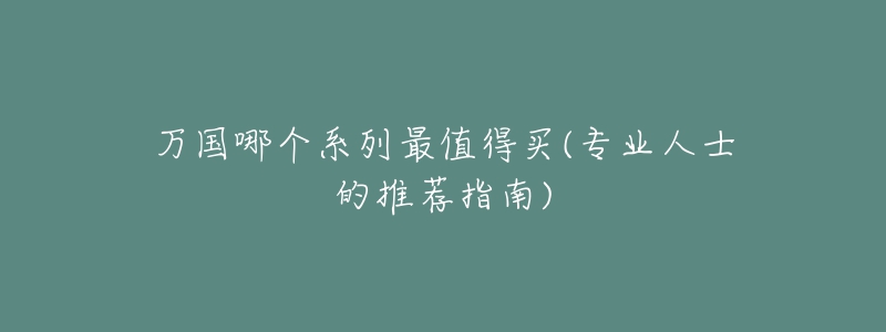 万国哪个系列最值得买(专业人士的推荐指南)-名表号 万国哪个系列最值得买(专业人士的推荐指南)