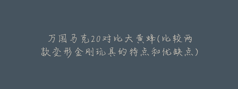 万国马克20对比大黄蜂(比较两款变形金刚玩具的特点和优缺点)-名表号 万国马克20对比大黄蜂(比较两款变形金刚玩具的特点和优缺点)