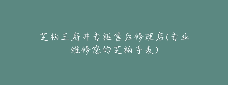 芝柏王府井专柜售后修理店(专业维修您的芝柏手表)-名表号 芝柏王府井专柜售后修理店(专业维修您的芝柏手表)