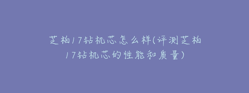 芝柏17钻机芯怎么样(评测芝柏17钻机芯的性能和质量)-名表号 芝柏17钻机芯怎么样(评测芝柏17钻机芯的性能和质量)