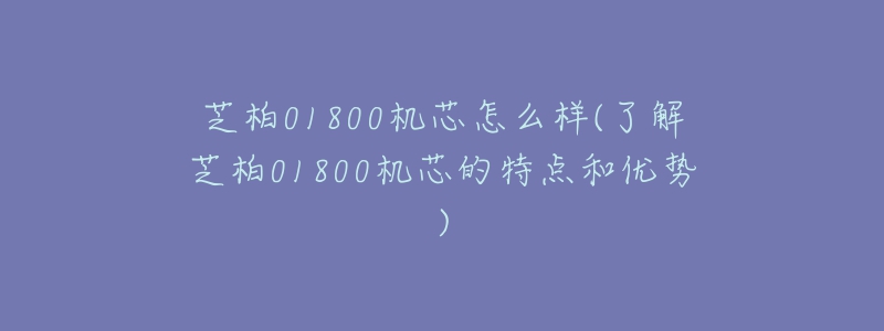芝柏01800机芯怎么样(了解芝柏01800机芯的特点和优势)-名表号 芝柏01800机芯怎么样(了解芝柏01800机芯的特点和优势)