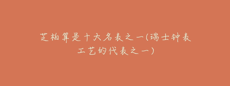 芝柏算是十大名表之一(瑞士钟表工艺的代表之一)-名表号 芝柏算是十大名表之一(瑞士钟表工艺的代表之一)