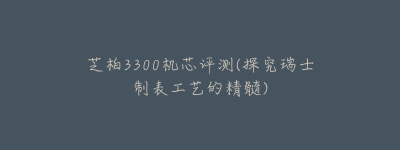 芝柏3300机芯评测(探究瑞士制表工艺的精髓)