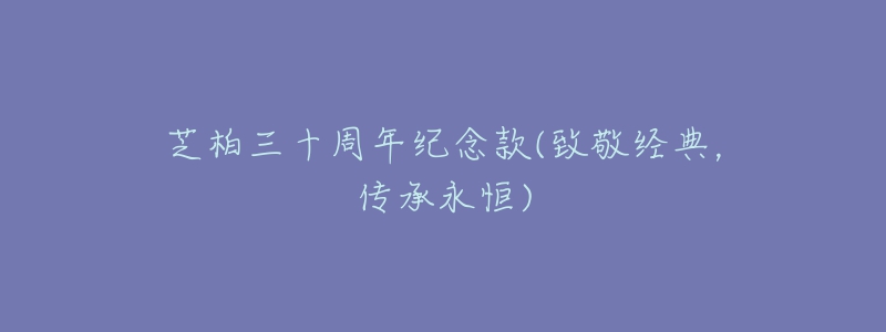 芝柏三十周年纪念款(致敬经典,传承永恒)-名表号 芝柏三十周年纪念款(致敬经典,传承永恒)