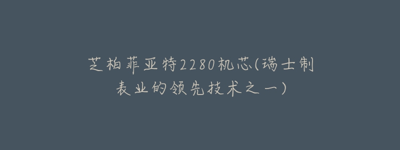 芝柏菲亚特2280机芯(瑞士制表业的领先技术之一)-名表号 芝柏菲亚特2280机芯(瑞士制表业的领先技术之一)
