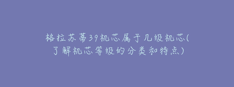 格拉苏蒂39机芯属于几级机芯(了解机芯等级的分类和特点)-名表号 格拉苏蒂39机芯属于几级机芯(了解机芯等级的分类和特点)