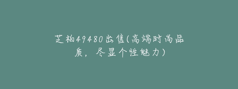 芝柏49480出售(高端时尚品质,尽显个性魅力)-名表号 芝柏49480出售(高端时尚品质,尽显个性魅力)
