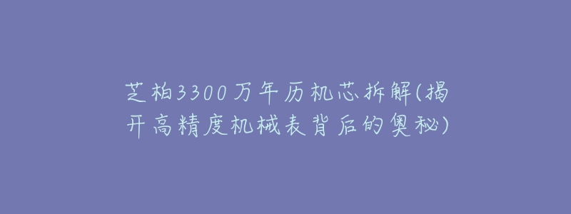 芝柏3300万年历机芯拆解(揭开高精度机械表背后的奥秘)