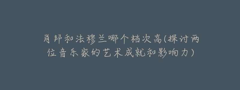 肖邦和法穆兰哪个档次高(探讨两位音乐家的艺术成就和影响力)-名表号 肖邦和法穆兰哪个档次高(探讨两位音乐家的艺术成就和影响力)