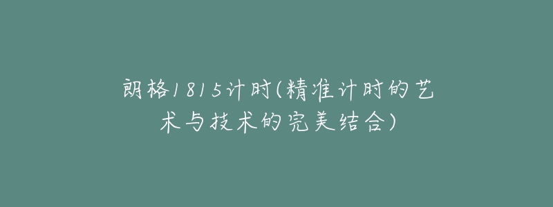 朗格1815计时(精准计时的艺术与技术的完美结合)-名表号 朗格1815计时(精准计时的艺术与技术的完美结合)