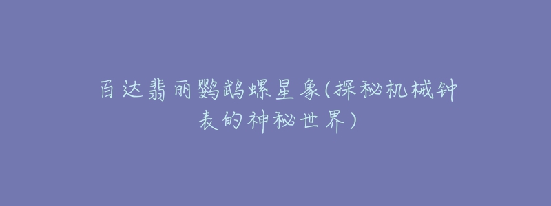 百达翡丽鹦鹉螺星象(探秘机械钟表的神秘世界)-名表号 百达翡丽鹦鹉螺星象(探秘机械钟表的神秘世界)