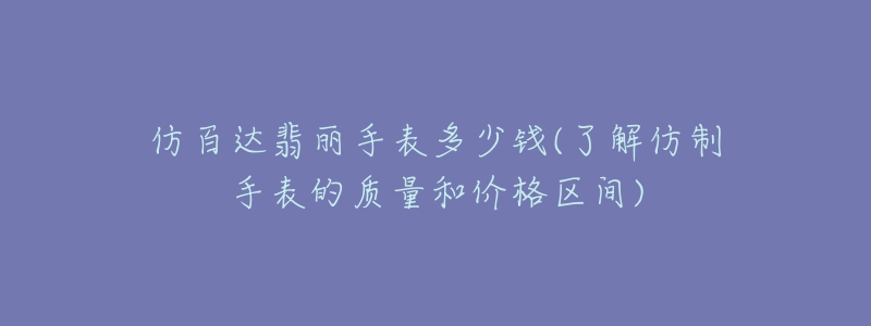 仿百达翡丽手表多少钱(了解仿制手表的质量和价格区间)-名表号 仿百达翡丽手表多少钱(了解仿制手表的质量和价格区间)