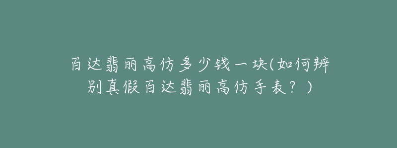 百达翡丽高仿多少钱一块(如何辨别真假百达翡丽高仿手表?)-名表号 百达翡丽高仿多少钱一块(如何辨别真假百达翡丽高仿手表?)
