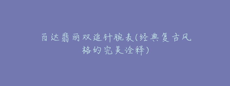 百达翡丽双追针腕表(经典复古风格的完美诠释)-名表号 百达翡丽双追针腕表(经典复古风格的完美诠释)