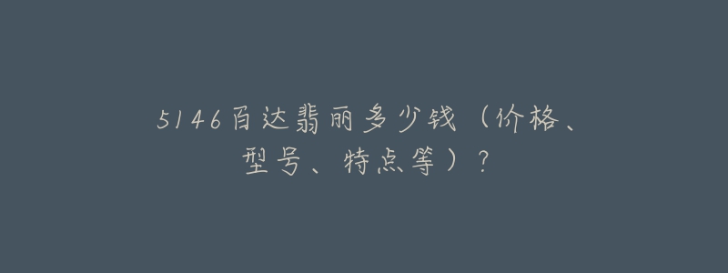 5146百达翡丽多少钱(价格、型号、特点等)?-名表号 5146百达翡丽多少钱(价格、型号、特点等)?