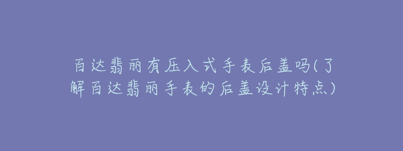 百达翡丽有压入式手表后盖吗(了解百达翡丽手表的后盖设计特点)-名表号 百达翡丽有压入式手表后盖吗(了解百达翡丽手表的后盖设计特点)