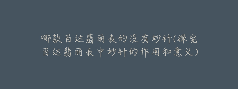 哪款百达翡丽表的没有妙针(探究百达翡丽表中妙针的作用和意义)-名表号 哪款百达翡丽表的没有妙针(探究百达翡丽表中妙针的作用和意义)