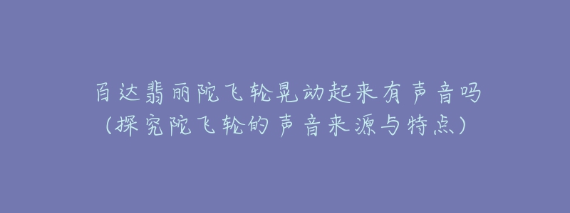 百达翡丽陀飞轮晃动起来有声音吗(探究陀飞轮的声音来源与特点)-名表号 百达翡丽陀飞轮晃动起来有声音吗(探究陀飞轮的声音来源与特点)