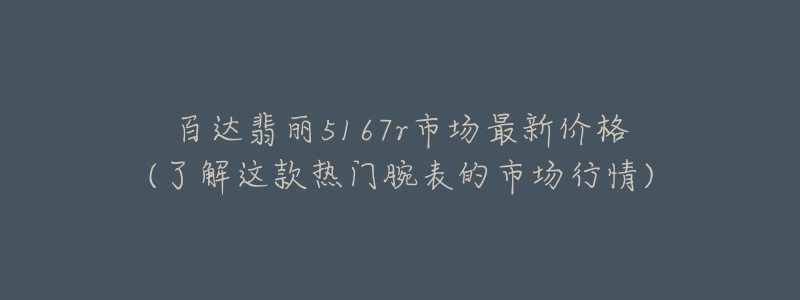 百达翡丽5167r市场最新价格(了解这款热门腕表的市场行情)-名表号 百达翡丽5167r市场最新价格(了解这款热门腕表的市场行情)