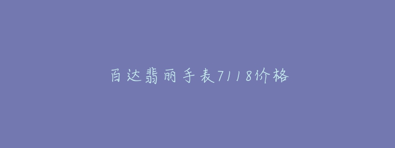 百达翡丽手表7118价格-名表号 百达翡丽手表7118价格
