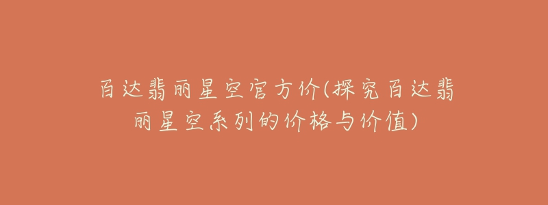 百达翡丽星空官方价(探究百达翡丽星空系列的价格与价值)-名表号 百达翡丽星空官方价(探究百达翡丽星空系列的价格与价值)