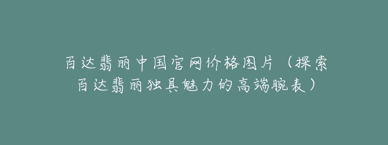 百达翡丽中国官网价格图片(探索百达翡丽独具魅力的高端腕表)-名表号 百达翡丽中国官网价格图片(探索百达翡丽独具魅力的高端腕表)