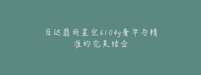 百达翡丽星空6104g奢华与精准的完美结合-名表号 百达翡丽星空6104g奢华与精准的完美结合