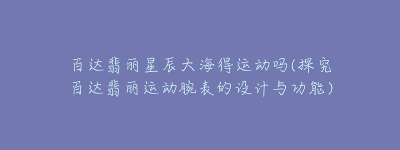 百达翡丽星辰大海得运动吗(探究百达翡丽运动腕表的设计与功能)-名表号 百达翡丽星辰大海得运动吗(探究百达翡丽运动腕表的设计与功能)