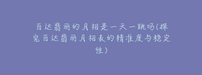 百达翡丽的月相是一天一跳吗(探究百达翡丽月相表的精准度与稳定性)-名表号 百达翡丽的月相是一天一跳吗(探究百达翡丽月相表的精准度与稳定性)